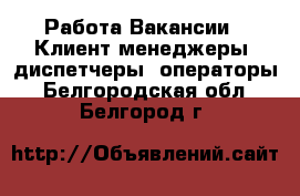 Работа Вакансии - Клиент-менеджеры, диспетчеры, операторы. Белгородская обл.,Белгород г.